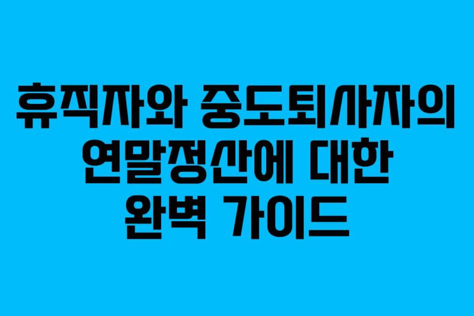 휴직자와 중도퇴사자의 연말정산에 대한 완벽 가이드