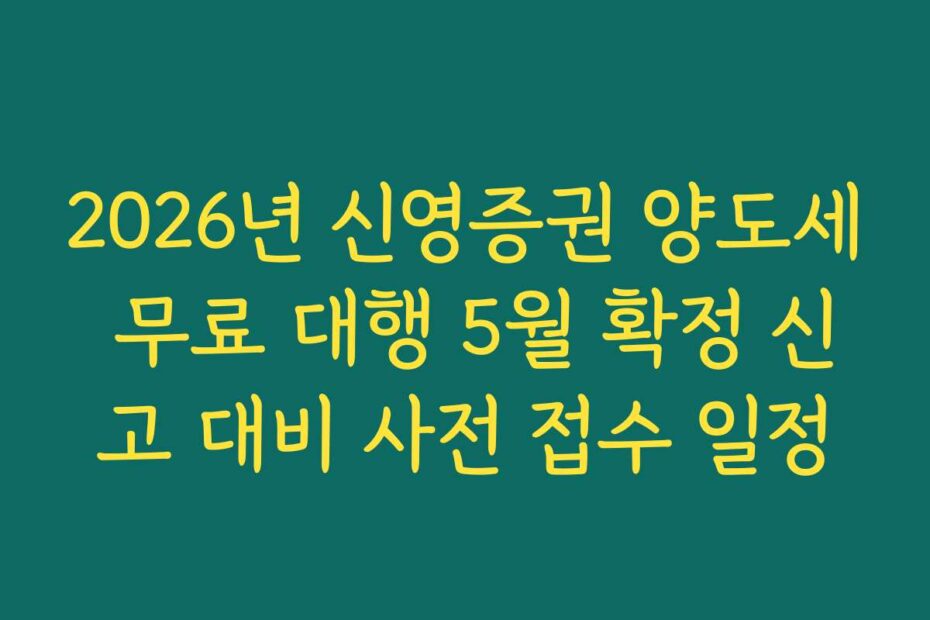 2026년 신영증권 양도세 무료 대행 5월 확정 신고 대비 사전 접수 일정