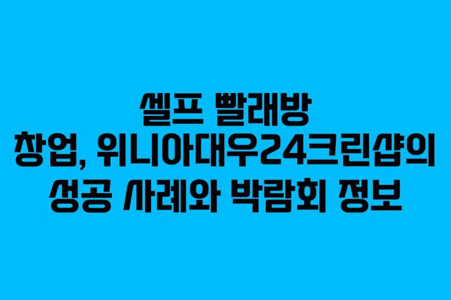 셀프 빨래방 창업, 위니아대우24크린샵의 성공 사례와 박람회 정보