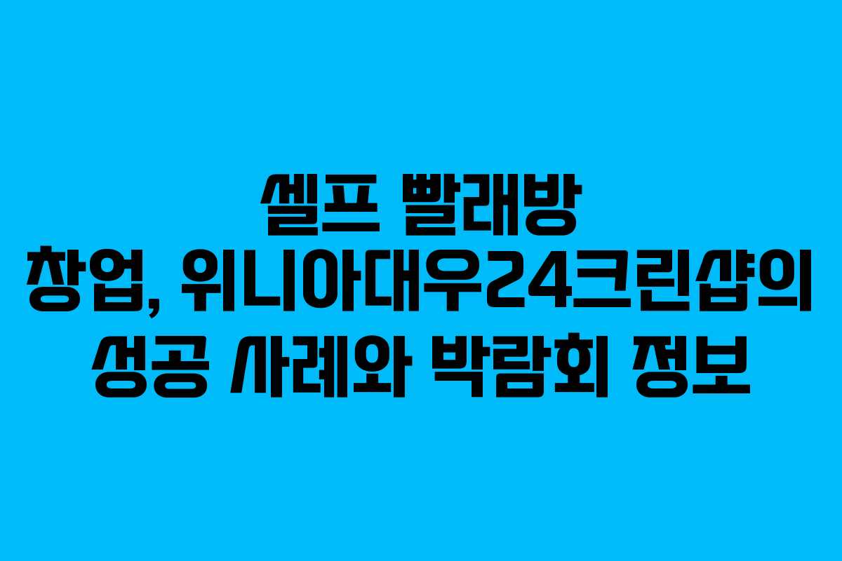 셀프 빨래방 창업, 위니아대우24크린샵의 성공 사례와 박람회 정보