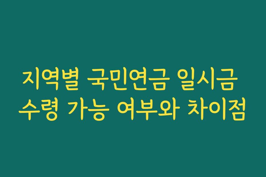 지역별 국민연금 일시금 수령 가능 여부와 차이점