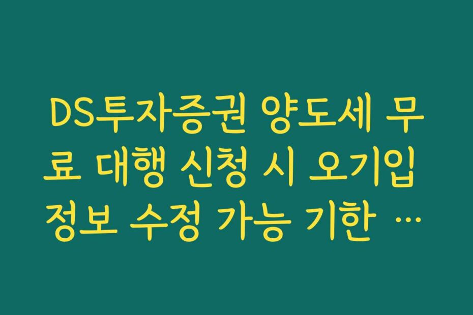 DS투자증권 양도세 무료 대행 신청 시 오기입 정보 수정 가능 기한 확인