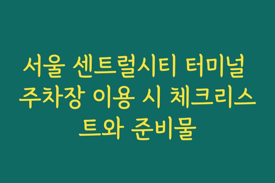 서울 센트럴시티 터미널 주차장 이용 시 체크리스트와 준비물