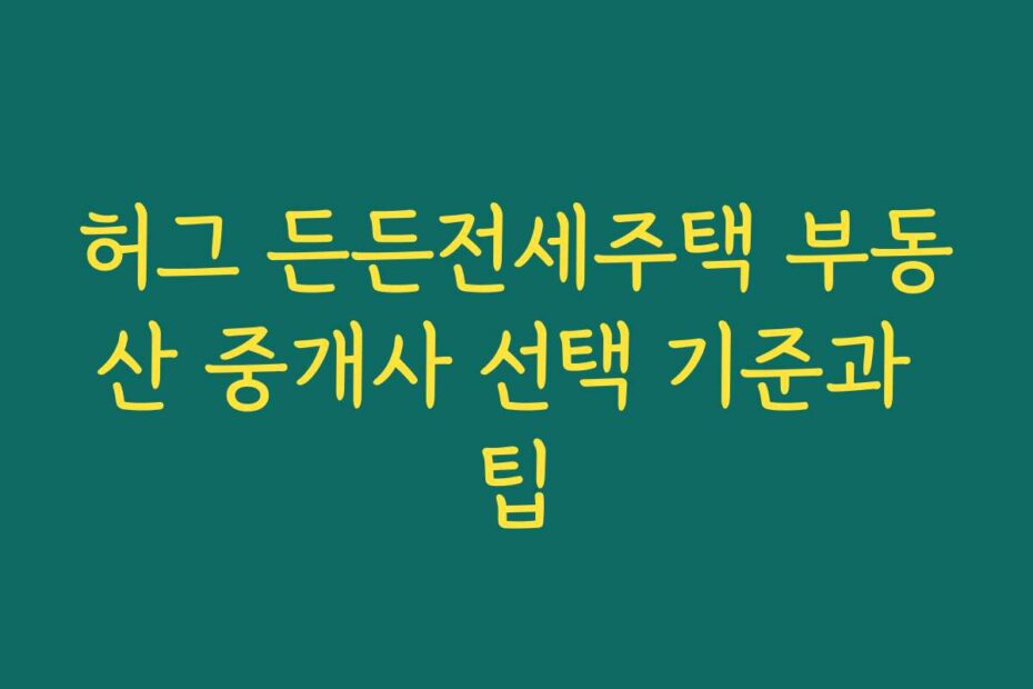 허그 든든전세주택 부동산 중개사 선택 기준과 팁