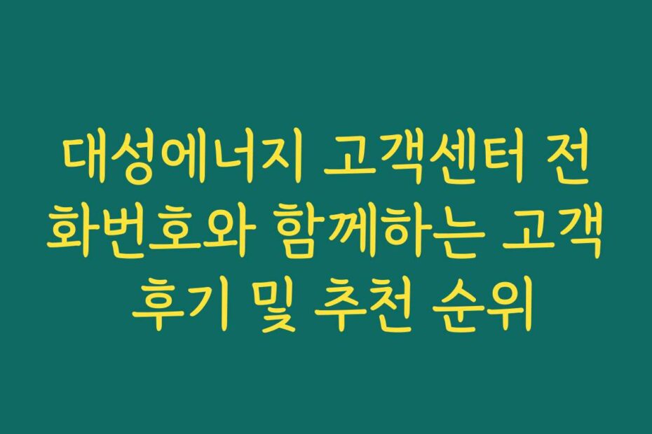 대성에너지 고객센터 전화번호와 함께하는 고객 후기 및 추천 순위
