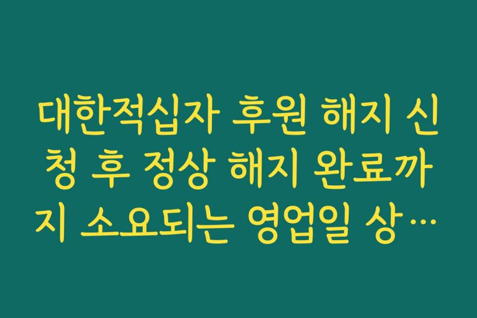대한적십자 후원 해지 신청 후 정상 해지 완료까지 소요되는 영업일 상세 안내