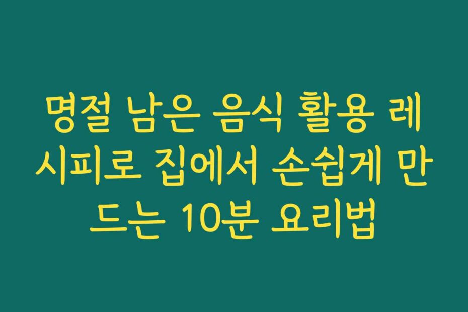 명절 남은 음식 활용 레시피로 집에서 손쉽게 만드는 10분 요리법
