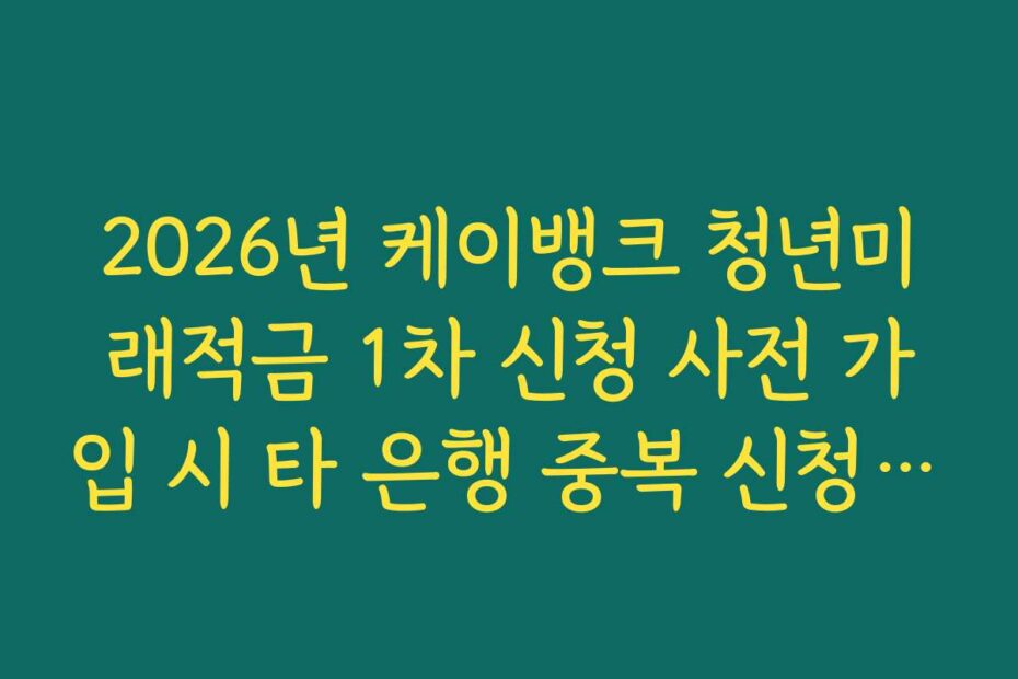 2026년 케이뱅크 청년미래적금 1차 신청 사전 가입 시 타 은행 중복 신청 제한 가이드
