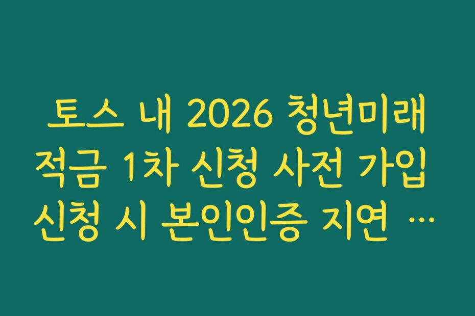 토스 내 2026 청년미래적금 1차 신청 사전 가입 신청 시 본인인증 지연 해결 가이드