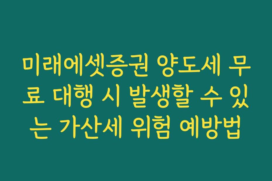 미래에셋증권 양도세 무료 대행 시 발생할 수 있는 가산세 위험 예방법