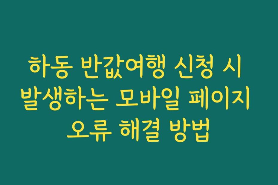 하동 반값여행 신청 시 발생하는 모바일 페이지 오류 해결 방법