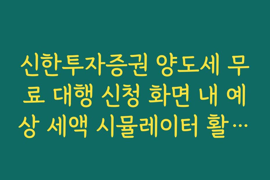 신한투자증권 양도세 무료 대행 신청 화면 내 예상 세액 시뮬레이터 활용법