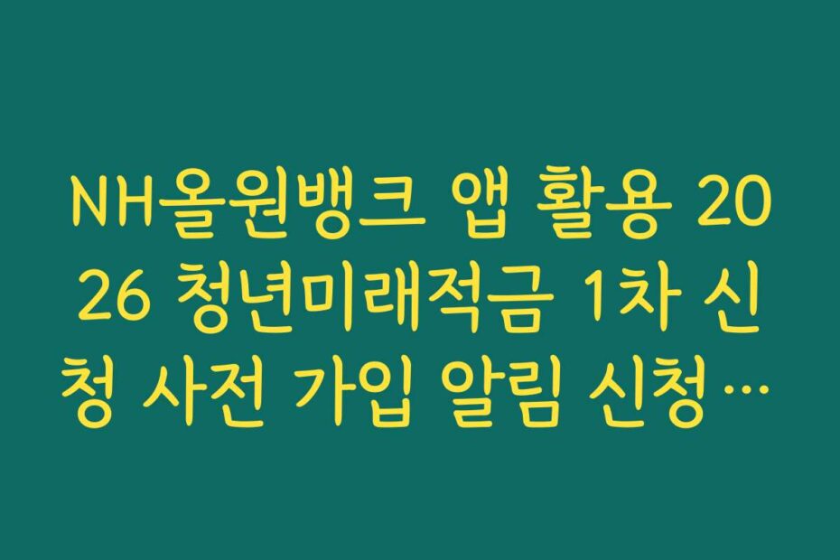 NH올원뱅크 앱 활용 2026 청년미래적금 1차 신청 사전 가입 알림 신청 방법 안내