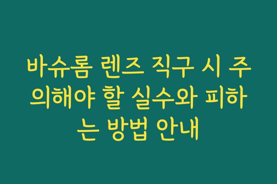 바슈롬 렌즈 직구 시 주의해야 할 실수와 피하는 방법 안내