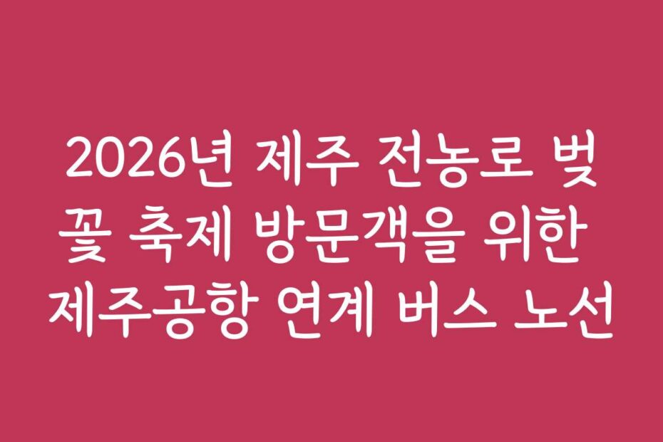 2026년 제주 전농로 벚꽃 축제 방문객을 위한 제주공항 연계 버스 노선