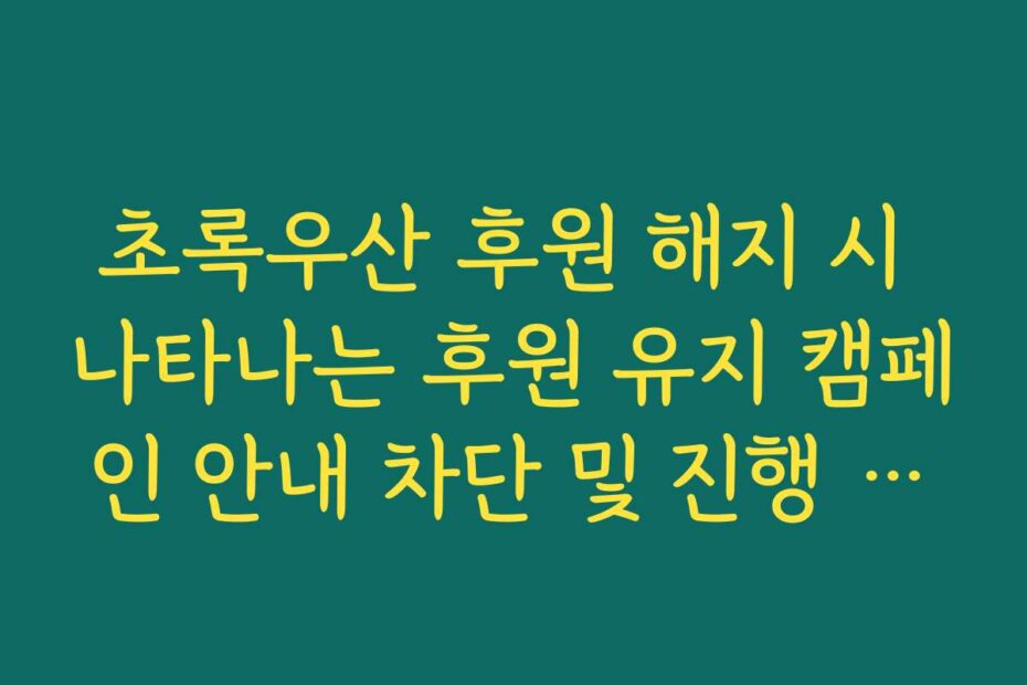 초록우산 후원 해지 시 나타나는 후원 유지 캠페인 안내 차단 및 진행 노하우