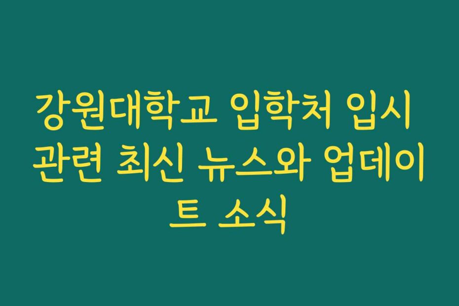 강원대학교 입학처 입시 관련 최신 뉴스와 업데이트 소식