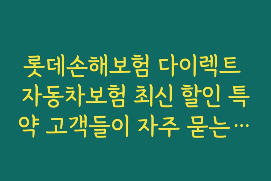 롯데손해보험 다이렉트 자동차보험 최신 할인 특약 고객들이 자주 묻는 질문과 답변