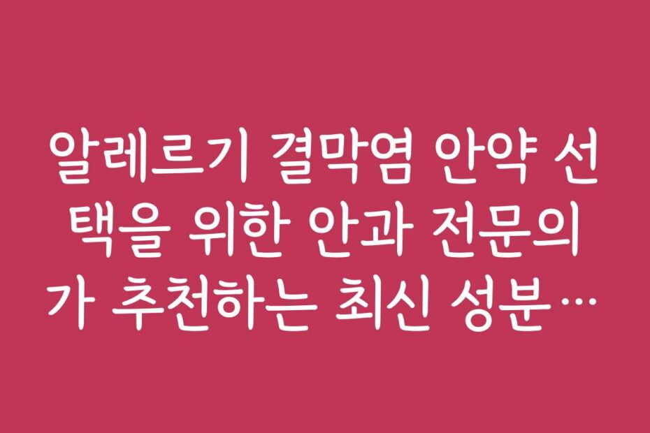 알레르기 결막염 안약 선택을 위한 안과 전문의가 추천하는 최신 성분 리스트