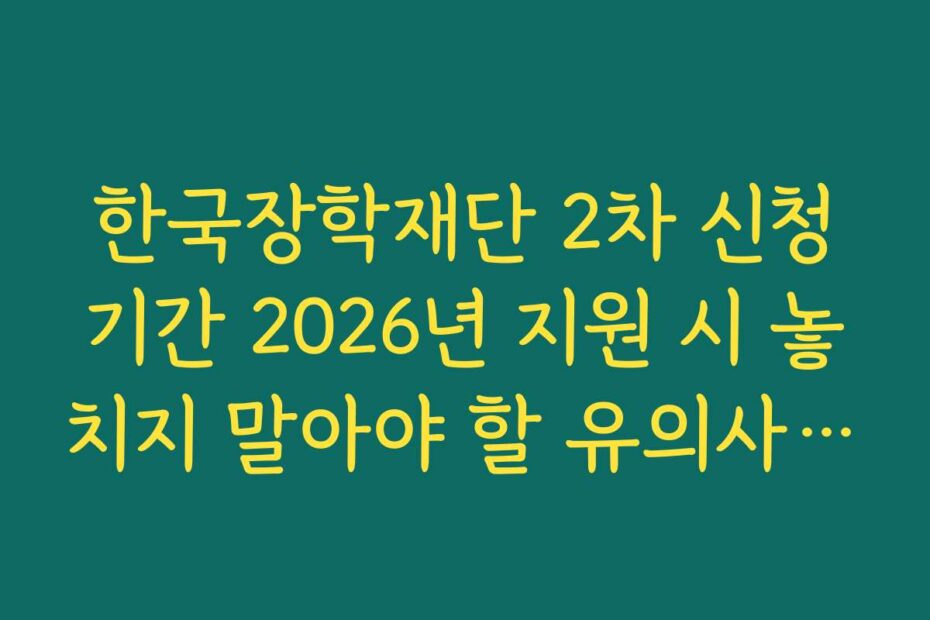 한국장학재단 2차 신청기간 2026년 지원 시 놓치지 말아야 할 유의사항과 실수 방지법