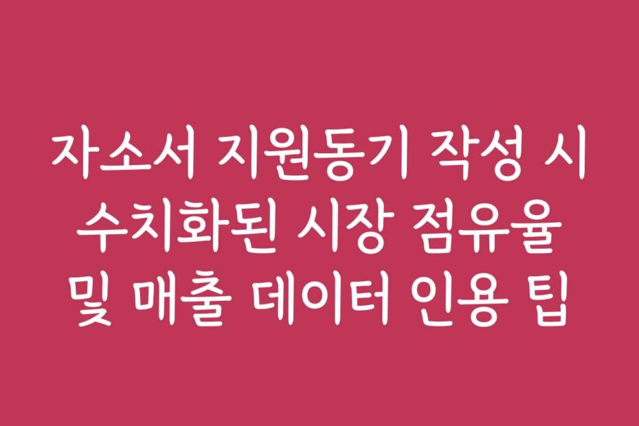 자소서 지원동기 작성 시 수치화된 시장 점유율 및 매출 데이터 인용 팁