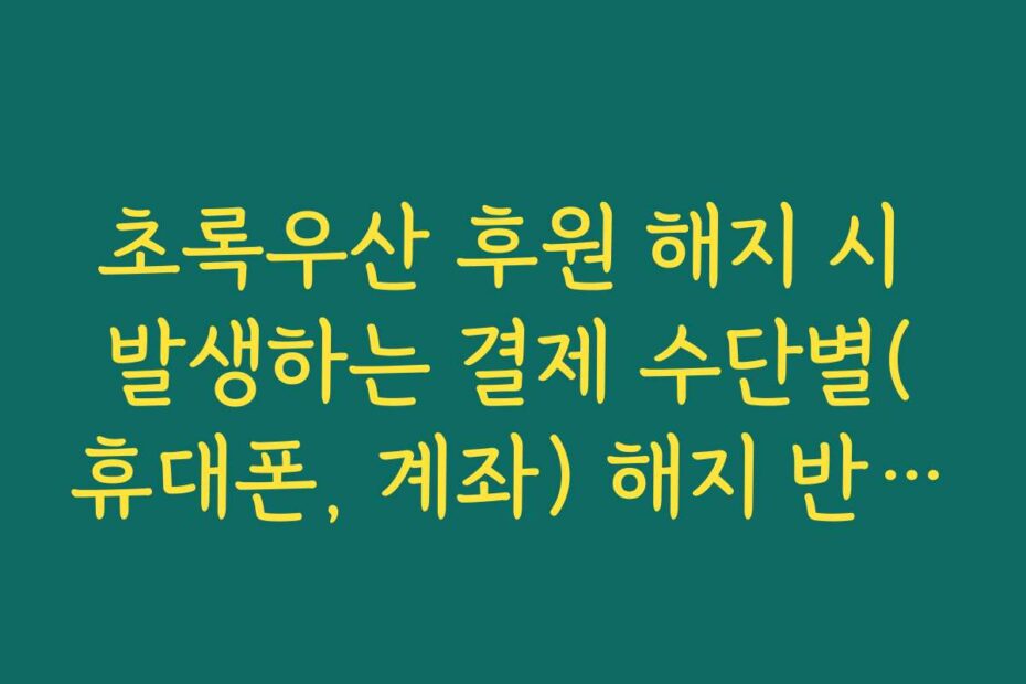 초록우산 후원 해지 시 발생하는 결제 수단별(휴대폰, 계좌) 해지 반영 시기