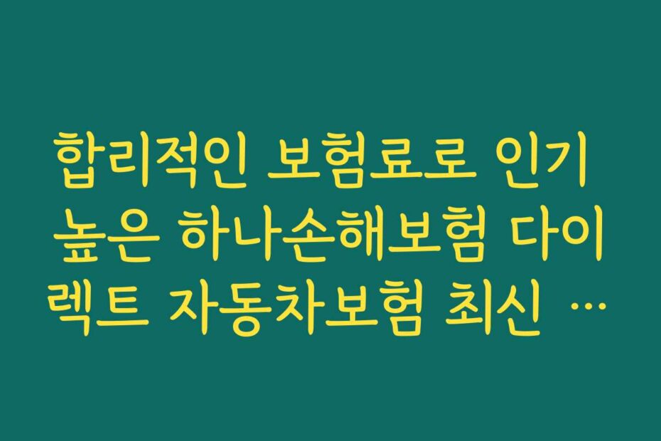 합리적인 보험료로 인기 높은 하나손해보험 다이렉트 자동차보험 최신 할인 특약 추천 이유는?