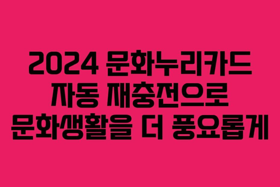 2024 문화누리카드 자동 재충전으로 문화생활을 더 풍요롭게