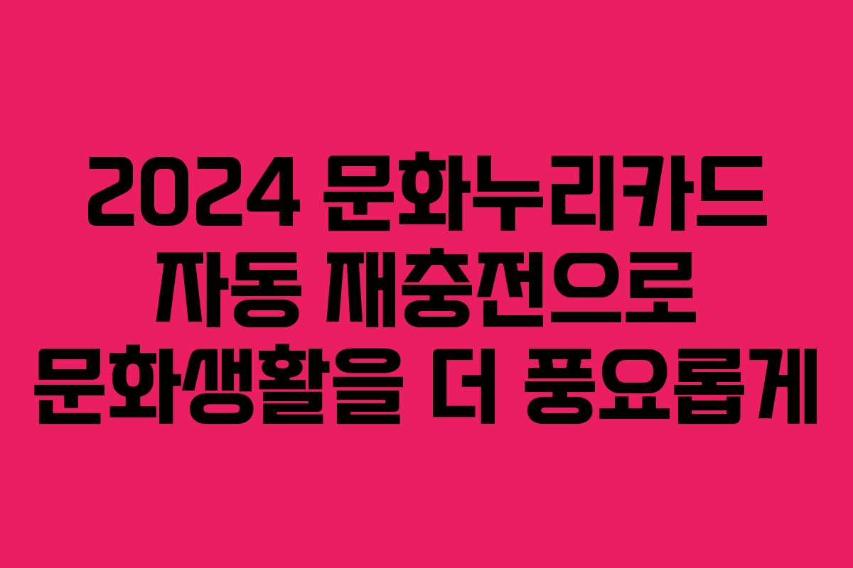2024 문화누리카드 자동 재충전으로 문화생활을 더 풍요롭게