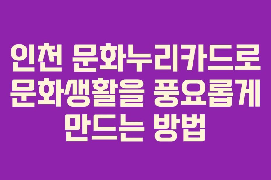 인천 문화누리카드로 문화생활을 풍요롭게 만드는 방법