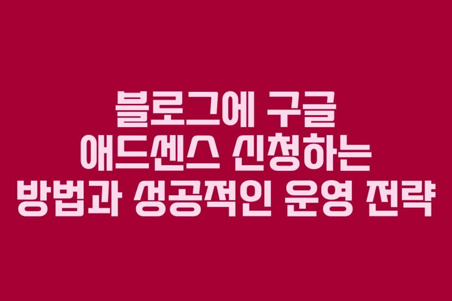 블로그에 구글 애드센스 신청하는 방법과 성공적인 운영 전략