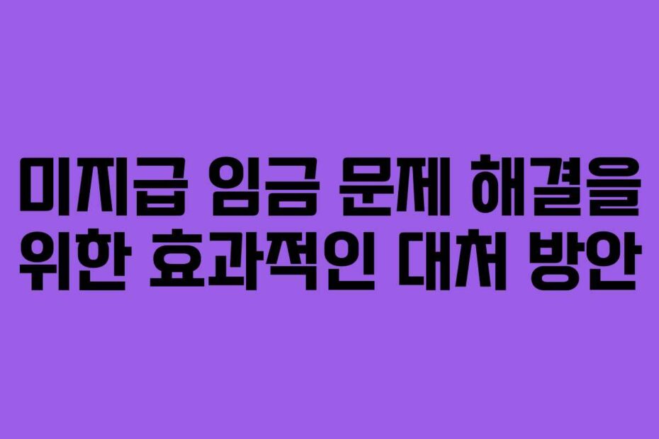 미지급 임금 문제 해결을 위한 효과적인 대처 방안
