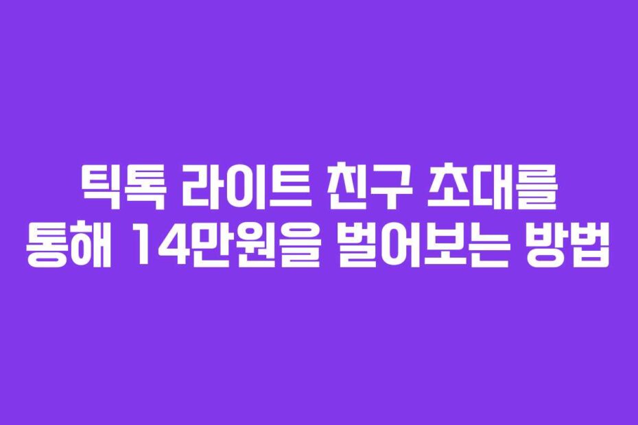틱톡 라이트 친구 초대를 통해 14만원을 벌어보는 방법