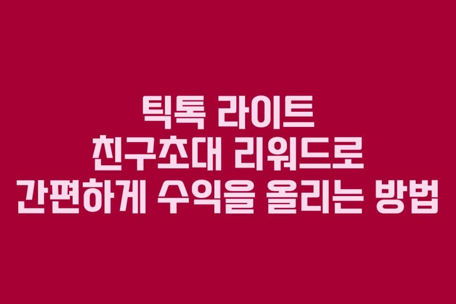 틱톡 라이트 친구초대 리워드로 간편하게 수익을 올리는 방법