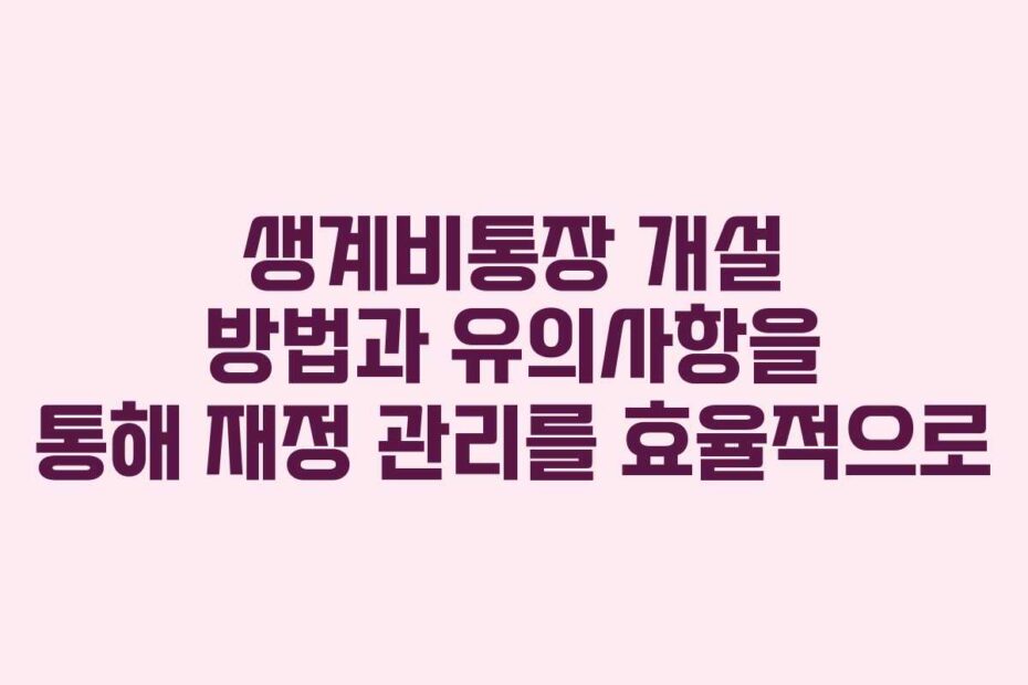 생계비통장 개설 방법과 유의사항을 통해 재정 관리를 효율적으로
