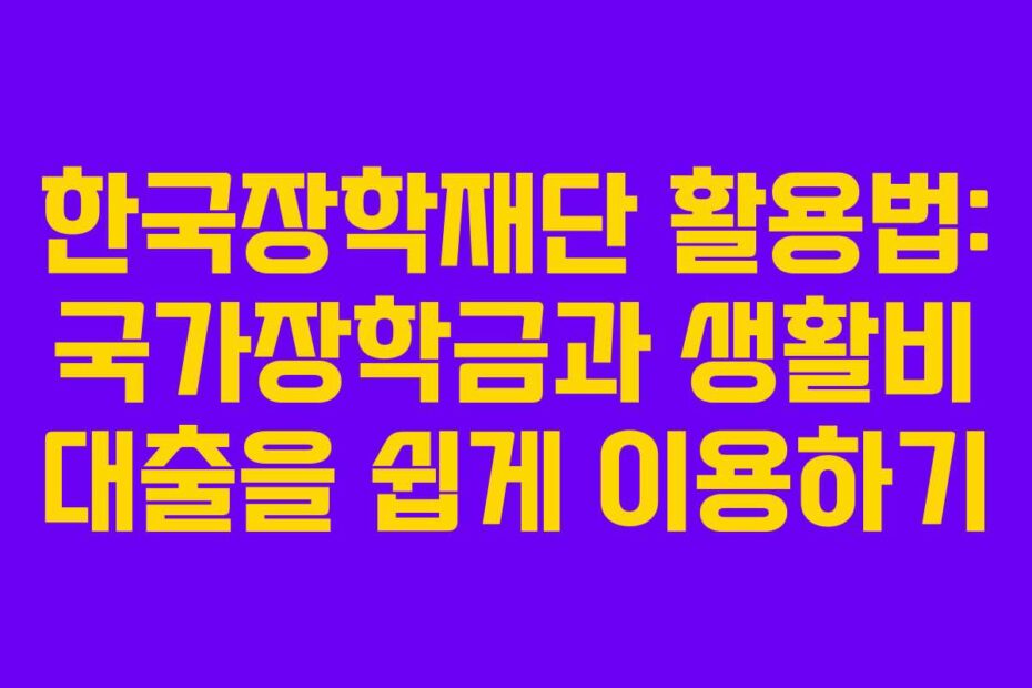 한국장학재단 활용법: 국가장학금과 생활비 대출을 쉽게 이용하기