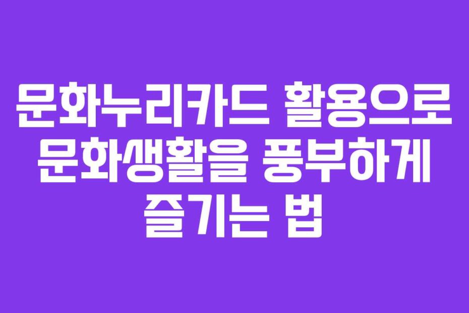 문화누리카드 활용으로 문화생활을 풍부하게 즐기는 법