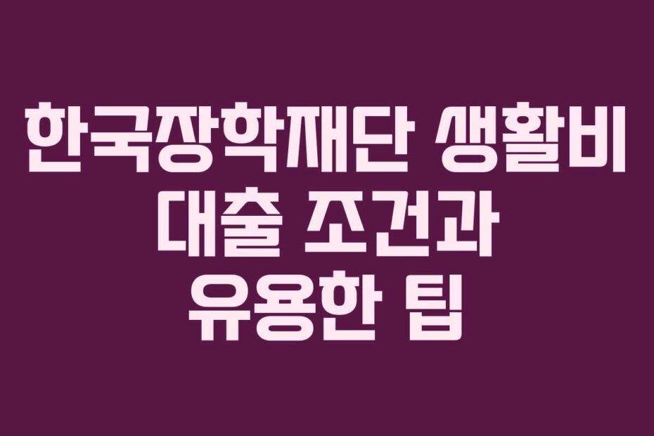 한국장학재단 생활비 대출 조건과 유용한 팁