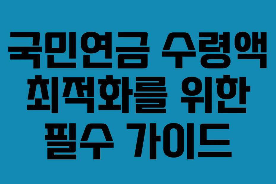 국민연금 수령액 최적화를 위한 필수 가이드