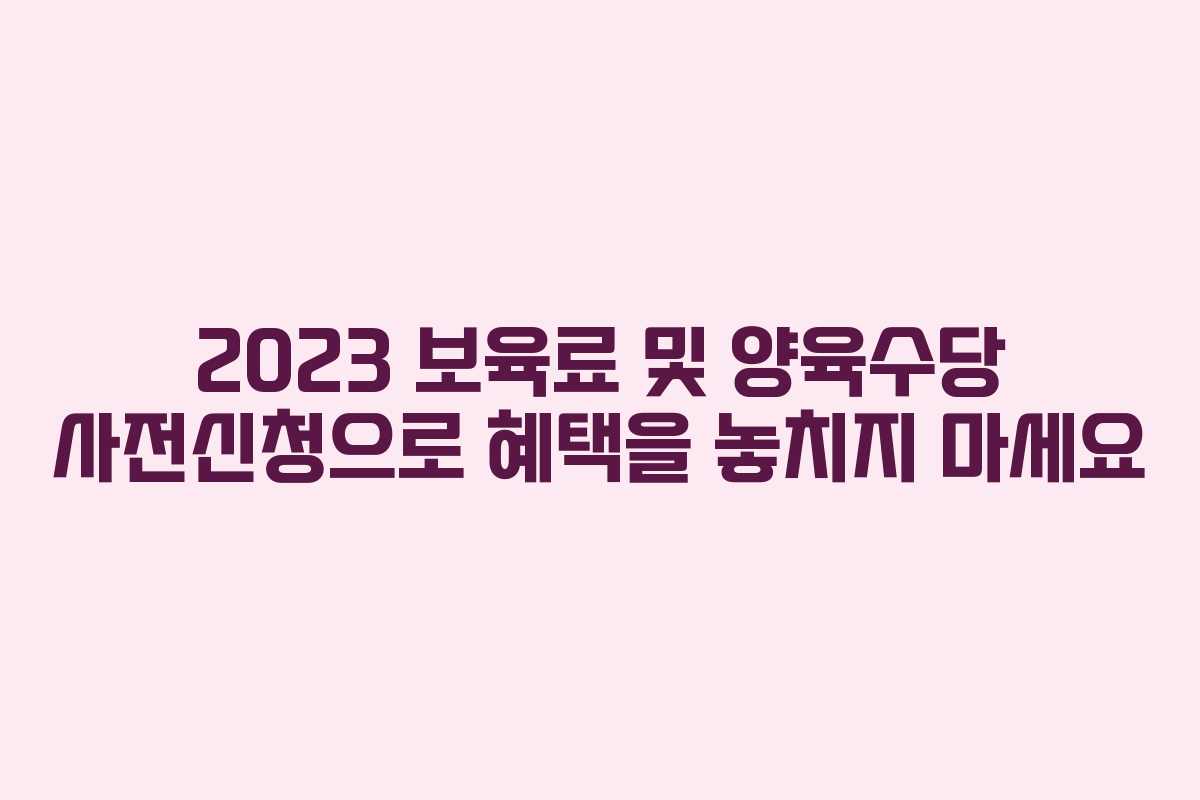 2023 보육료 및 양육수당 사전신청으로 혜택을 놓치지 마세요