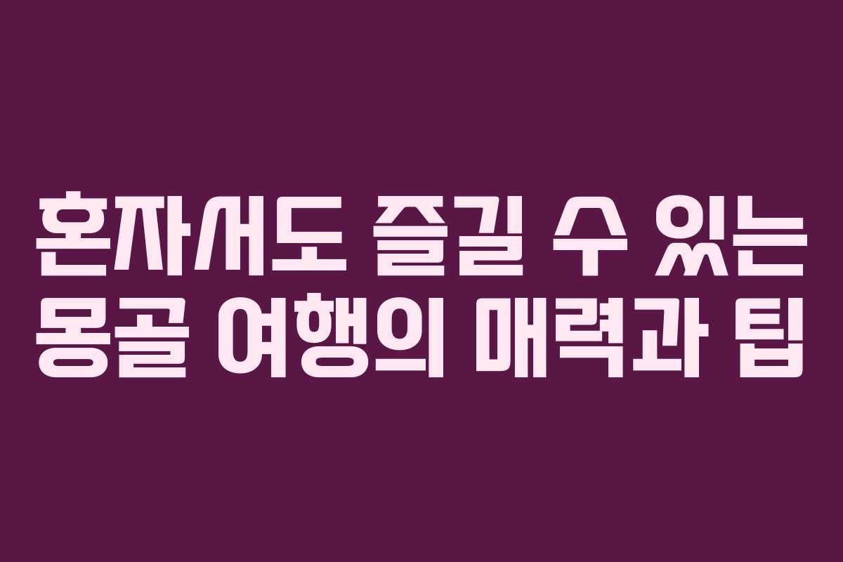혼자서도 즐길 수 있는 몽골 여행의 매력과 팁
