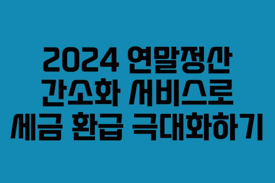 2024 연말정산 간소화 서비스로 세금 환급 극대화하기