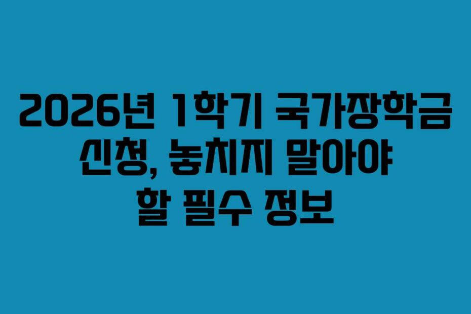 2026년 1학기 국가장학금 신청, 놓치지 말아야 할 필수 정보