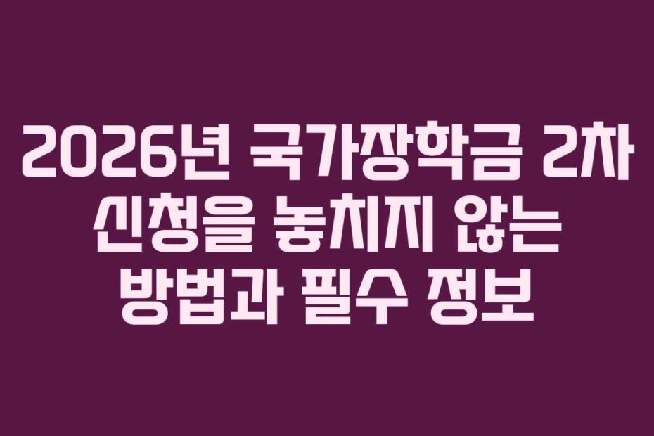 2026년 국가장학금 2차 신청을 놓치지 않는 방법과 필수 정보