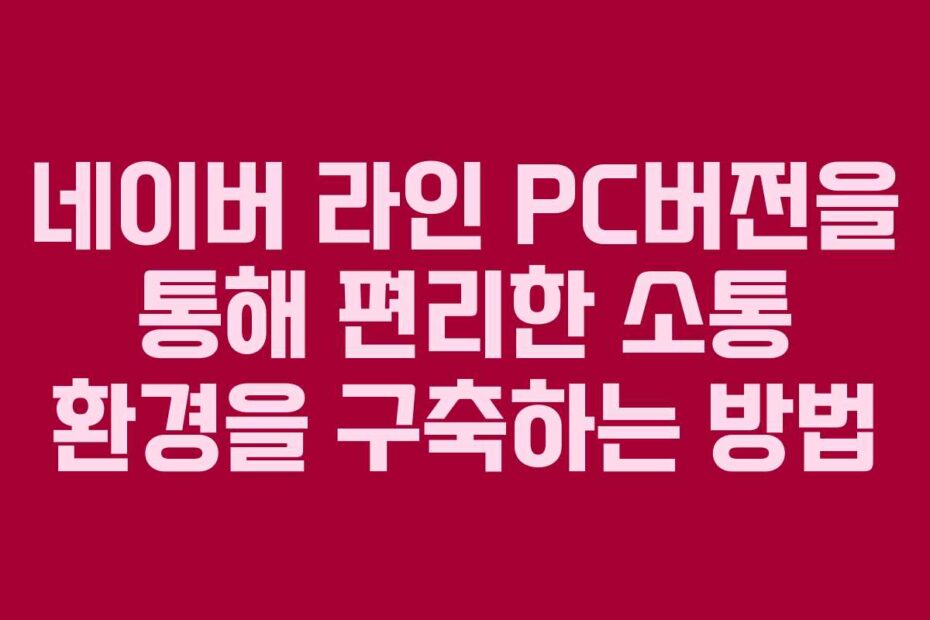 네이버 라인 PC버전을 통해 편리한 소통 환경을 구축하는 방법