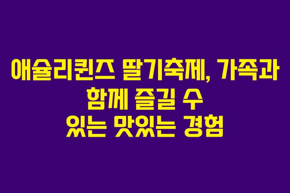 애슐리퀸즈 딸기축제, 가족과 함께 즐길 수 있는 맛있는 경험