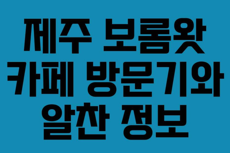 제주 보롬왓 카페 방문기와 알찬 정보