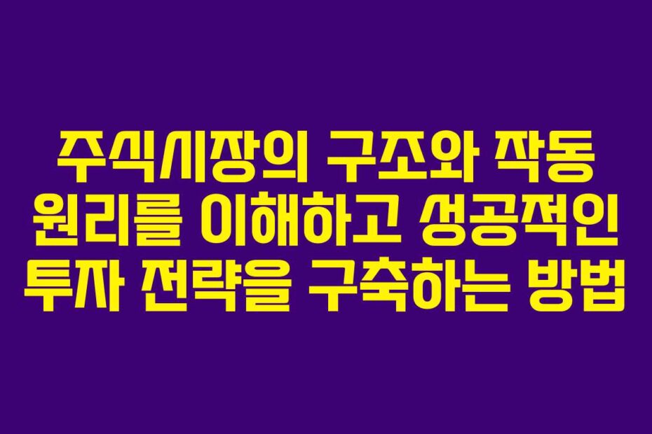 주식시장의 구조와 작동 원리를 이해하고 성공적인 투자 전략을 구축하는 방법