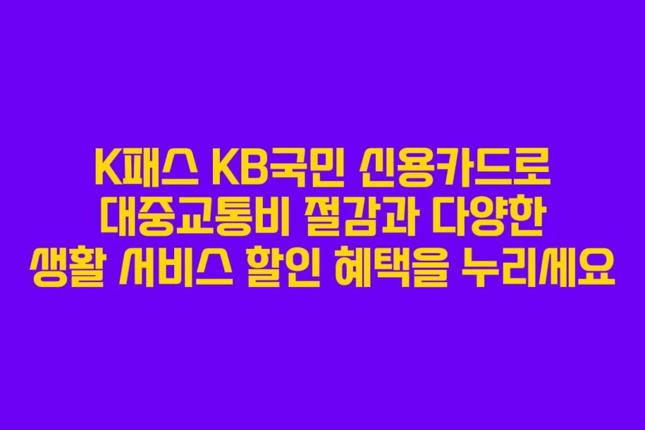 K패스 KB국민 신용카드로 대중교통비 절감과 다양한 생활 서비스 할인 혜택을 누리세요