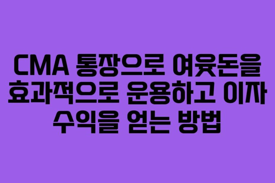 CMA 통장으로 여윳돈을 효과적으로 운용하고 이자 수익을 얻는 방법